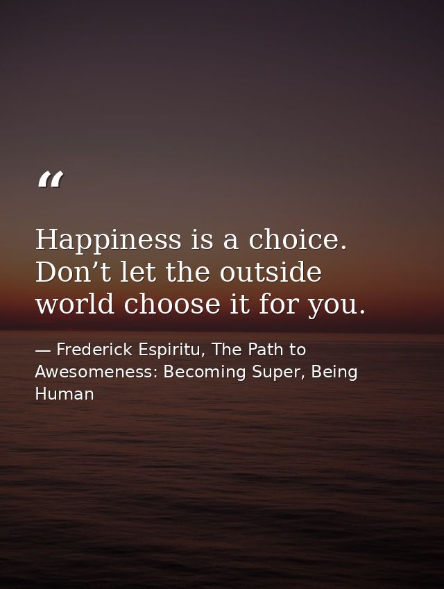 Happiness is a choice. Don’t let the outside world choose it for you. — Frederick Espiritu, The Path to Awesomeness: Becoming Super, Being Human