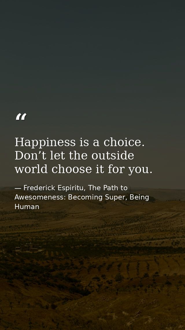 Happiness is a choice. Don’t let the outside world choose it for you. — Frederick Espiritu, The Path to Awesomeness: Becoming Super, Being Human