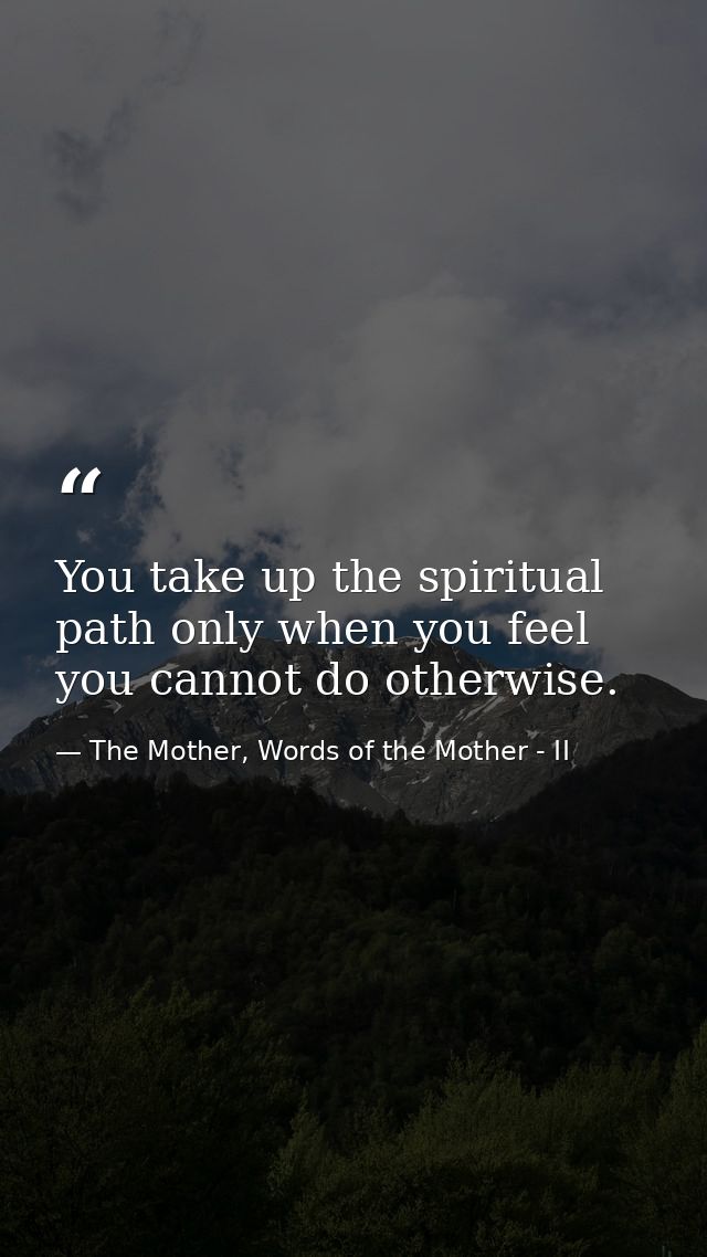 You take up the spiritual path only when you feel you cannot do otherwise. — The Mother, Words of the Mother - II