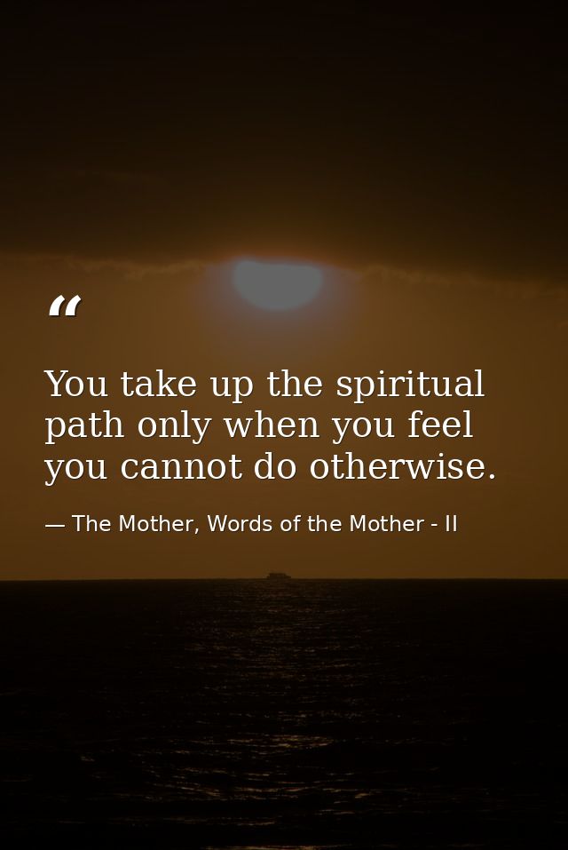 You take up the spiritual path only when you feel you cannot do otherwise. — The Mother, Words of the Mother - II