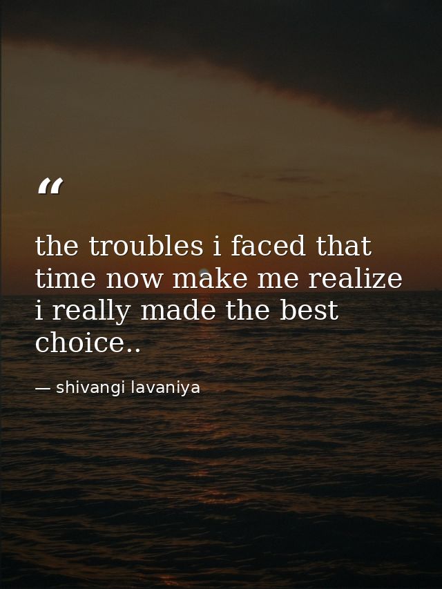 the troubles i faced that time now make me realize i really made the best choice.. — shivangi lavaniya