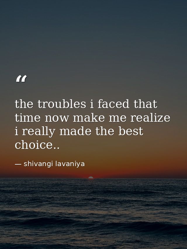 the troubles i faced that time now make me realize i really made the best choice.. — shivangi lavaniya