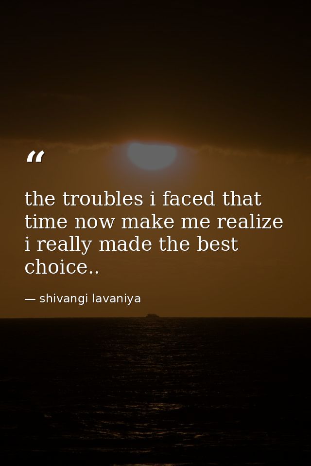 the troubles i faced that time now make me realize i really made the best choice.. — shivangi lavaniya