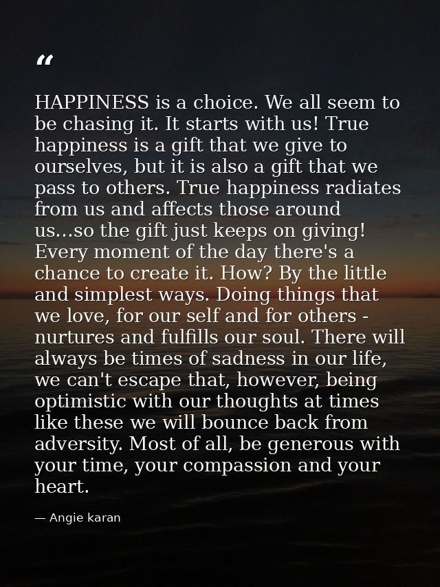 HAPPINESS is a choice. We all seem to be chasing it. It starts with us! True happiness is a gift that we give to ourselv — Angie karan