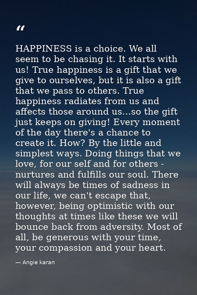 HAPPINESS is a choice. We all seem to be chasing it. It starts with us! True happiness is a gift that we give to ourselv — Angie karan