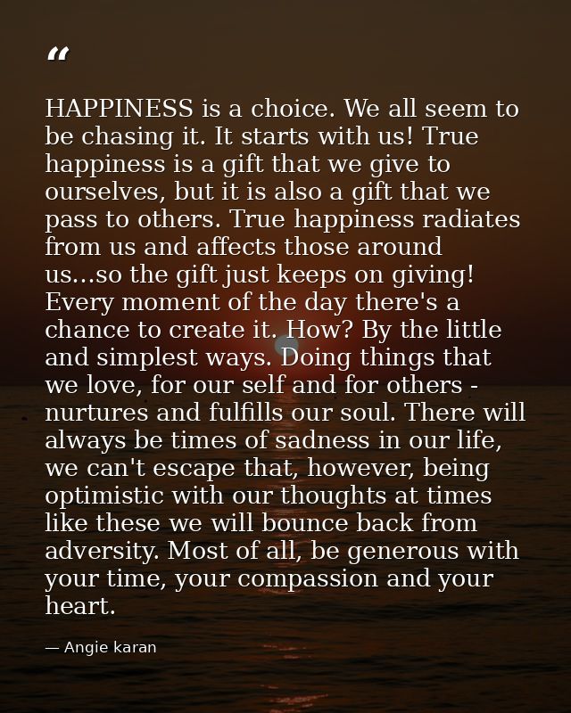 HAPPINESS is a choice. We all seem to be chasing it. It starts with us! True happiness is a gift that we give to ourselv — Angie karan