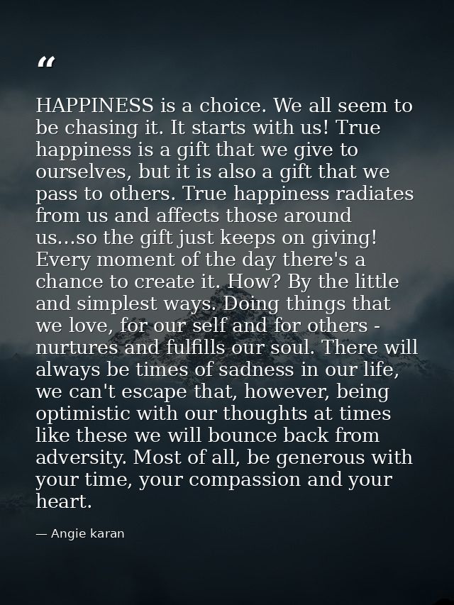 HAPPINESS is a choice. We all seem to be chasing it. It starts with us! True happiness is a gift that we give to ourselv — Angie karan