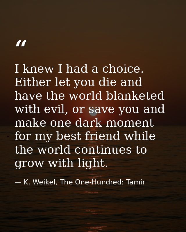 I knew I had a choice. Either let you die and have the world blanketed with evil, or save you and make one dark moment f — K. Weikel, The One-Hundred: Tamir
