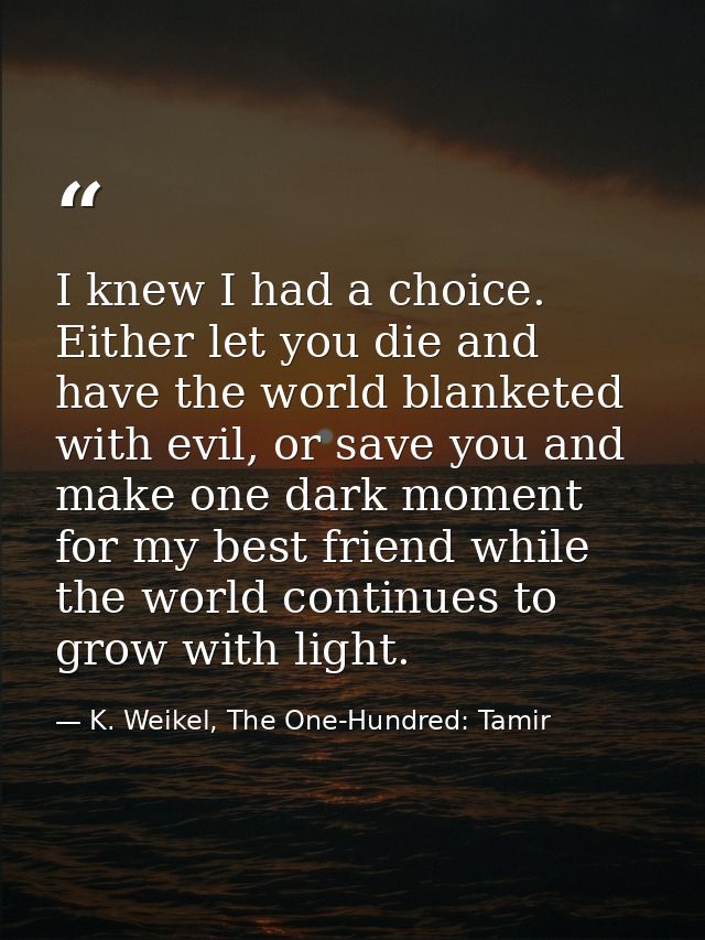 I knew I had a choice. Either let you die and have the world blanketed with evil, or save you and make one dark moment f — K. Weikel, The One-Hundred: Tamir