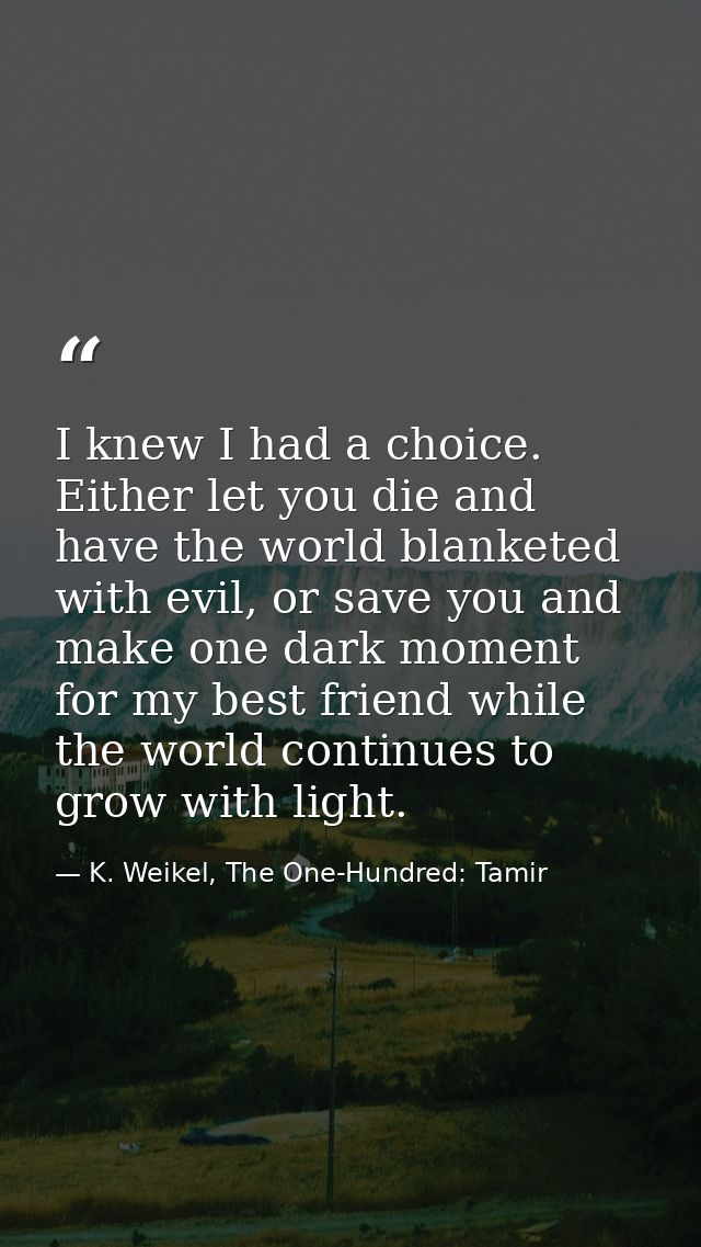 I knew I had a choice. Either let you die and have the world blanketed with evil, or save you and make one dark moment f — K. Weikel, The One-Hundred: Tamir