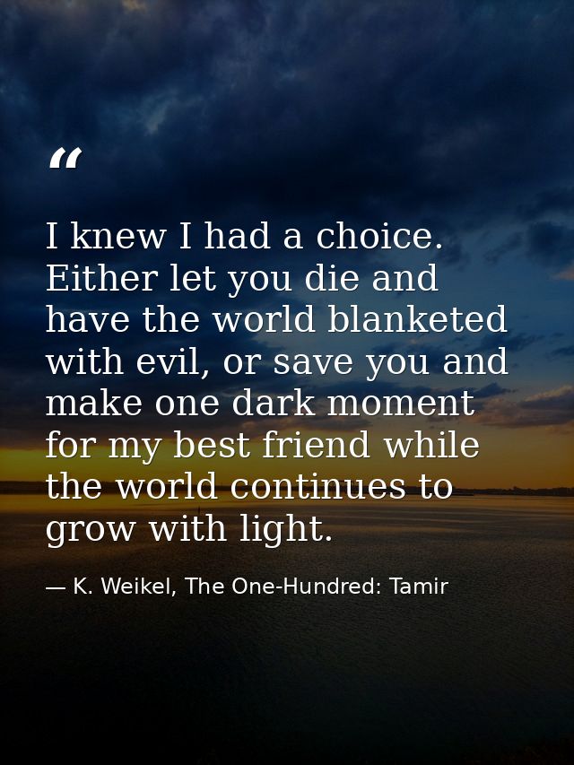I knew I had a choice. Either let you die and have the world blanketed with evil, or save you and make one dark moment f — K. Weikel, The One-Hundred: Tamir
