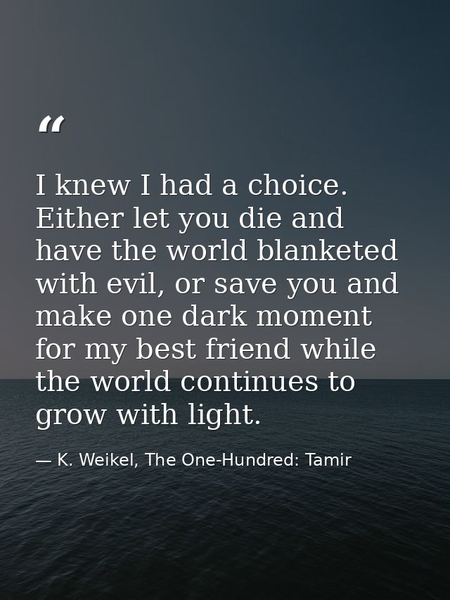 I knew I had a choice. Either let you die and have the world blanketed with evil, or save you and make one dark moment f — K. Weikel, The One-Hundred: Tamir