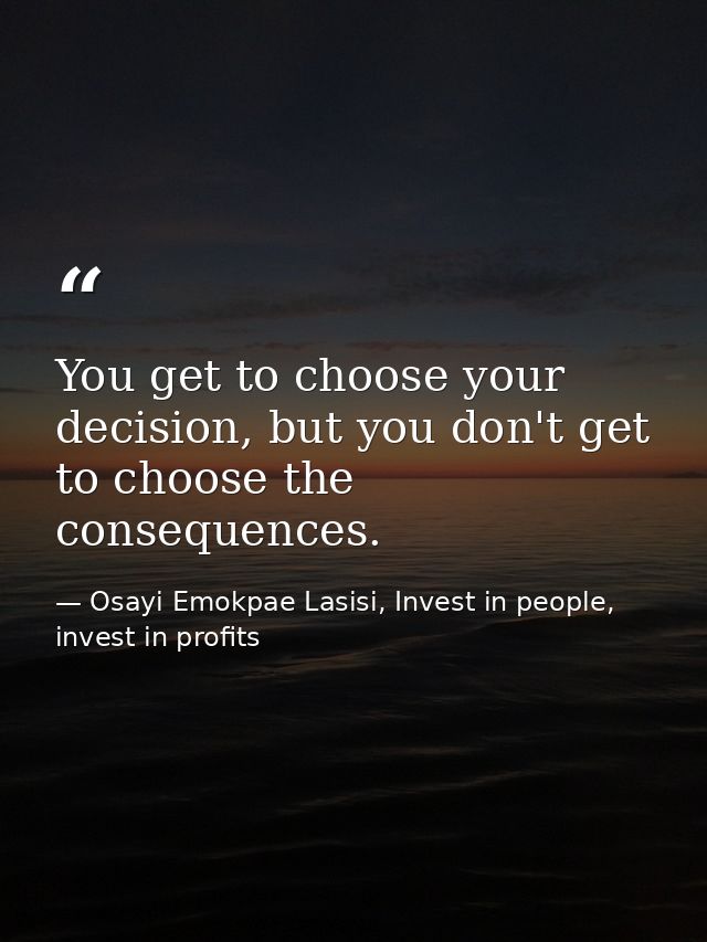 You get to choose your decision, but you don't get to choose the consequences. — Osayi Emokpae Lasisi, Invest in people, invest in profits