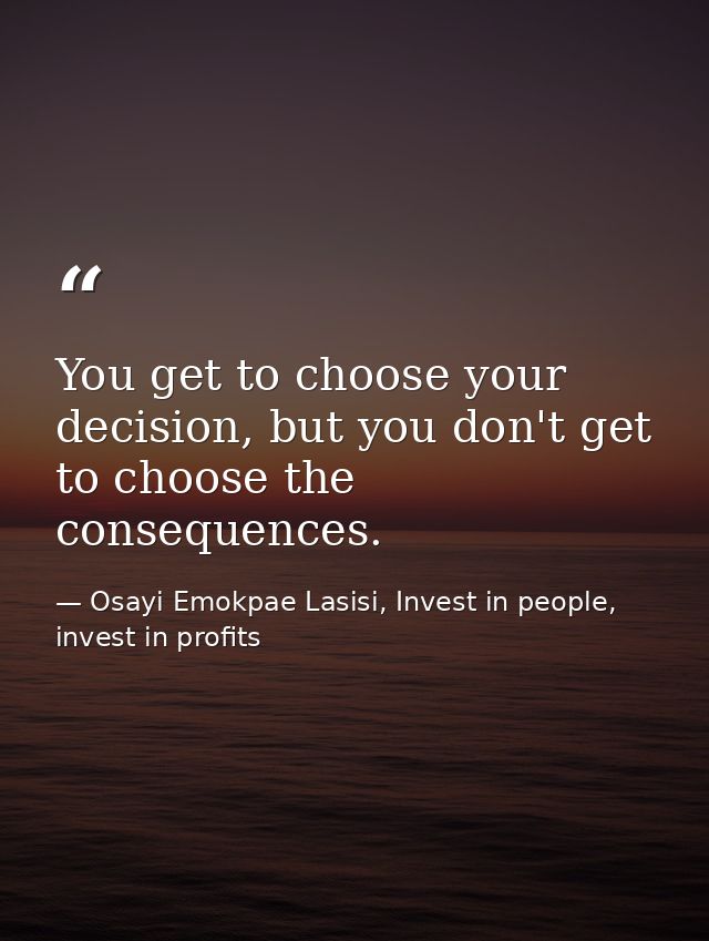 You get to choose your decision, but you don't get to choose the consequences. — Osayi Emokpae Lasisi, Invest in people, invest in profits