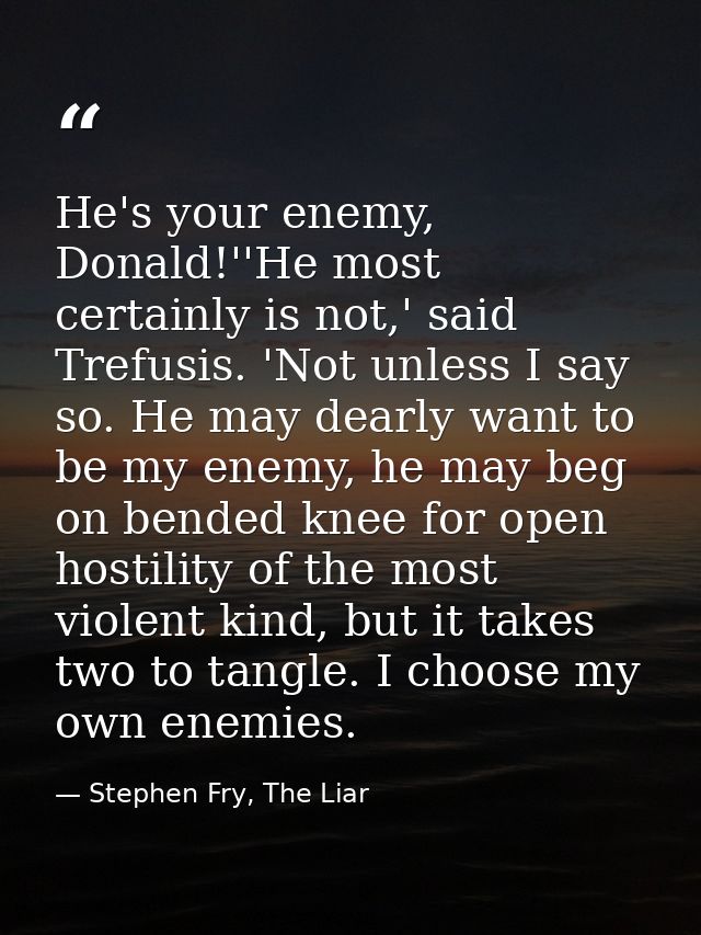 He's your enemy, Donald!''He most certainly is not,' said Trefusis. 'Not unless I say so. He may dearly want to be my en — Stephen Fry, The Liar