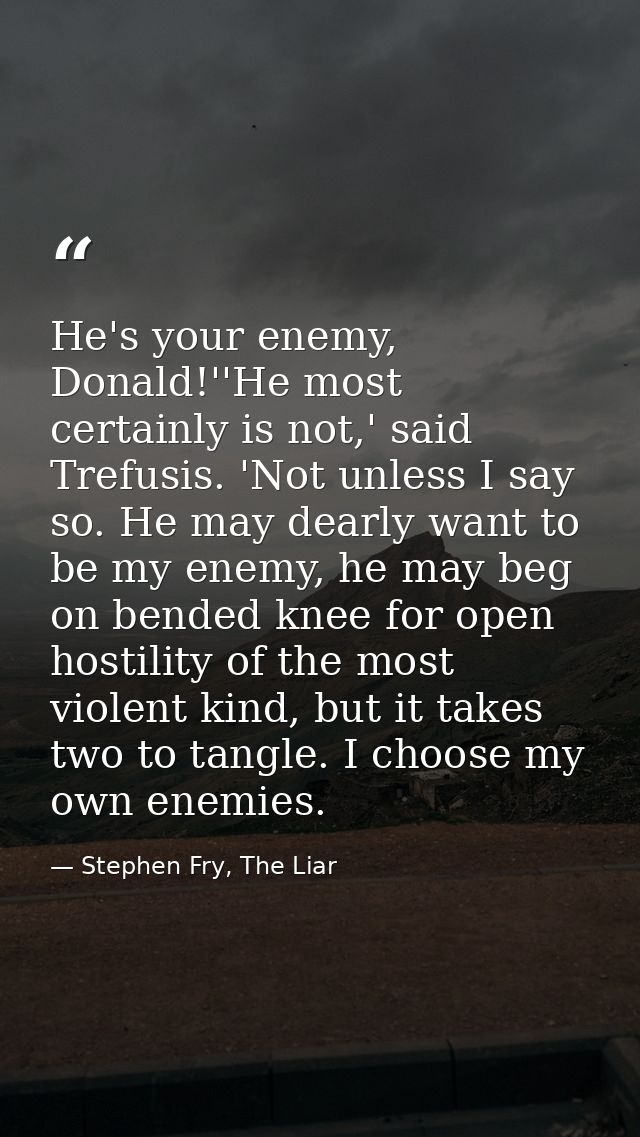 He's your enemy, Donald!''He most certainly is not,' said Trefusis. 'Not unless I say so. He may dearly want to be my en — Stephen Fry, The Liar