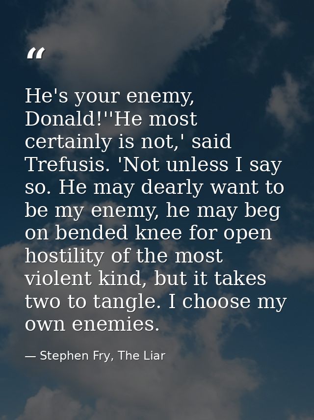 He's your enemy, Donald!''He most certainly is not,' said Trefusis. 'Not unless I say so. He may dearly want to be my en — Stephen Fry, The Liar