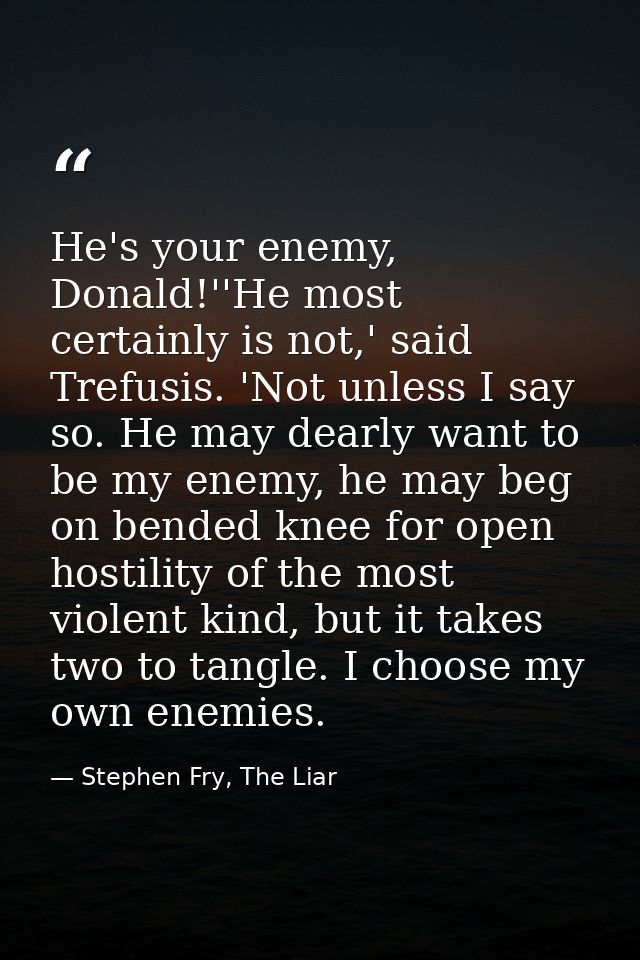 He's your enemy, Donald!''He most certainly is not,' said Trefusis. 'Not unless I say so. He may dearly want to be my en — Stephen Fry, The Liar