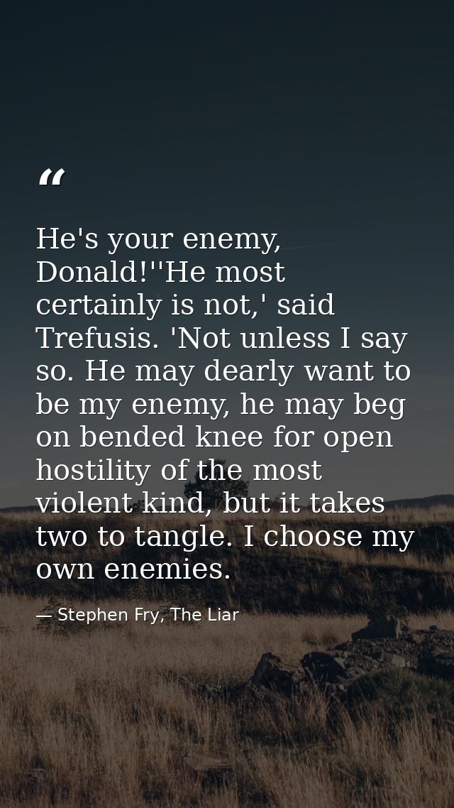 He's your enemy, Donald!''He most certainly is not,' said Trefusis. 'Not unless I say so. He may dearly want to be my en — Stephen Fry, The Liar