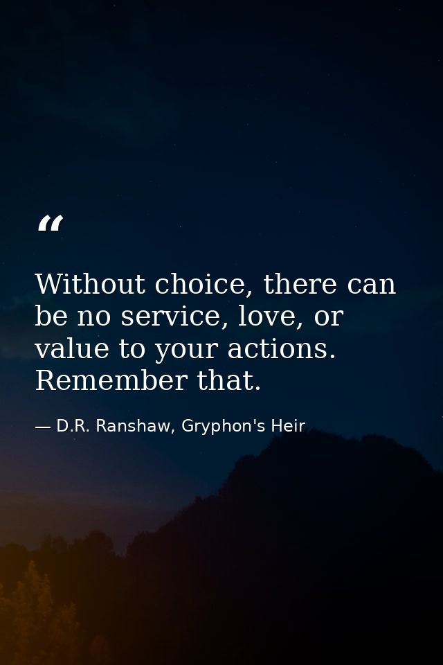 Without choice, there can be no service, love, or value to your actions. Remember that. — D.R. Ranshaw, Gryphon's Heir