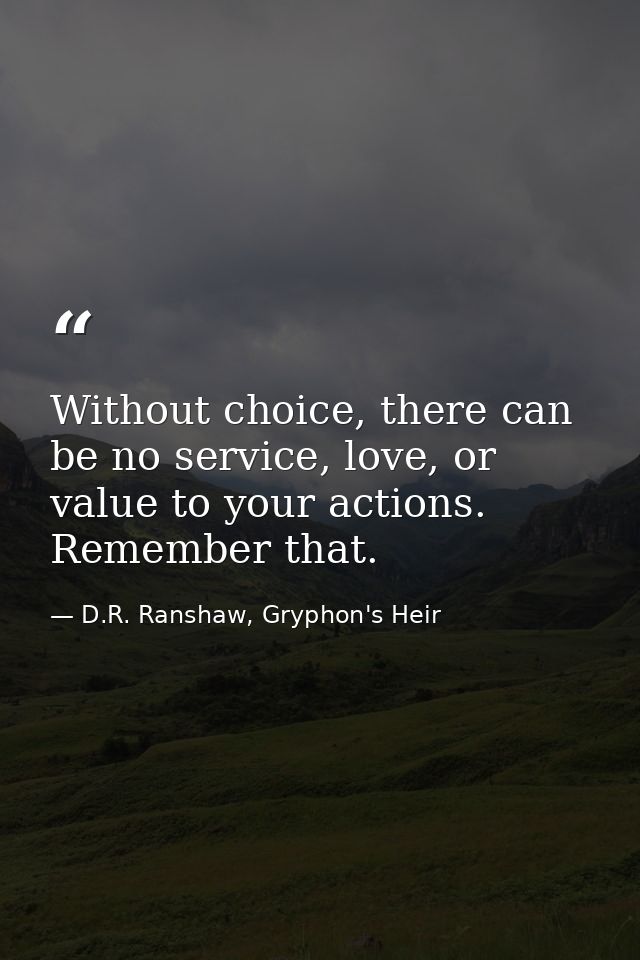 Without choice, there can be no service, love, or value to your actions. Remember that. — D.R. Ranshaw, Gryphon's Heir
