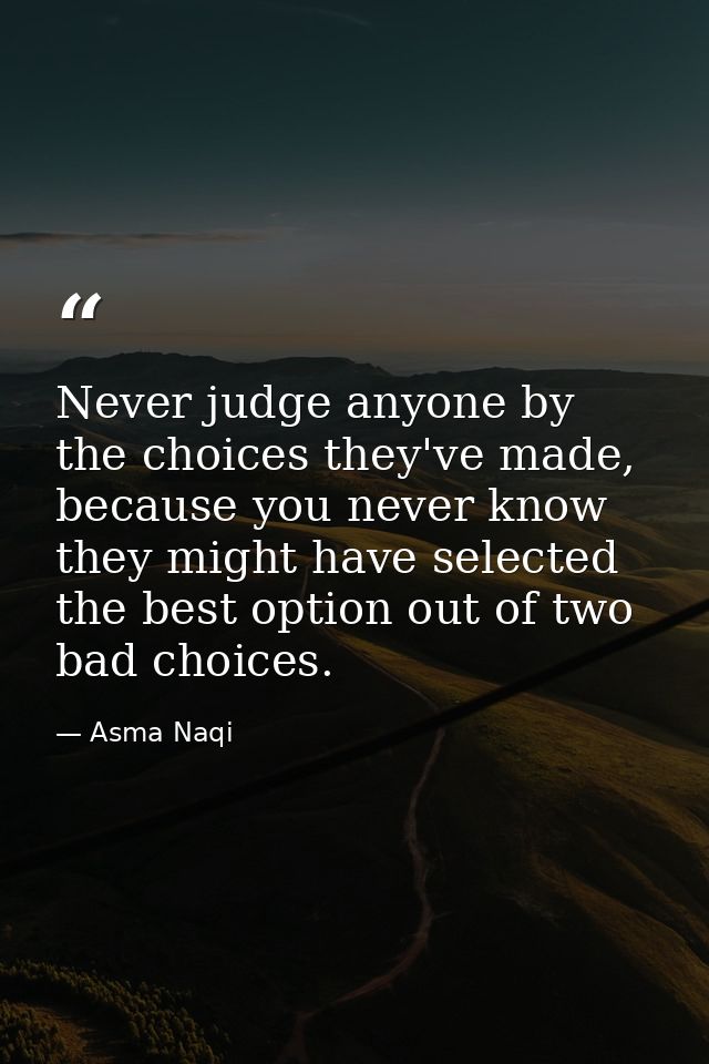 Never judge anyone by the choices they've made, because you never know they might have selected the best option out of t — Asma Naqi
