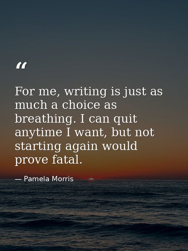 For me, writing is just as much a choice as breathing. I can quit anytime I want, but not starting again would prove fat — Pamela Morris