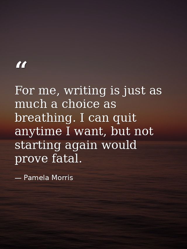 For me, writing is just as much a choice as breathing. I can quit anytime I want, but not starting again would prove fat — Pamela Morris