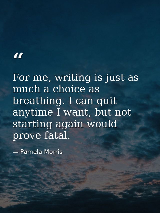 For me, writing is just as much a choice as breathing. I can quit anytime I want, but not starting again would prove fat — Pamela Morris