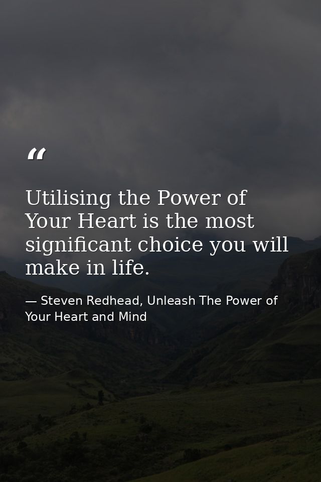 Utilising the Power of Your Heart is the most significant choice you will make in life. — Steven Redhead, Unleash The Power of Your Heart and Mind