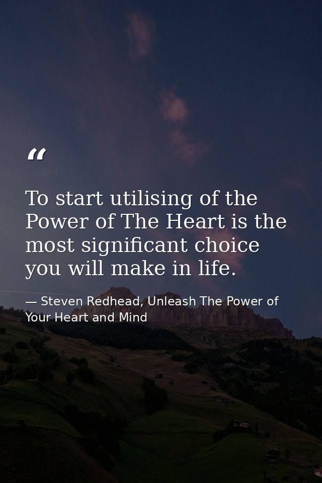 To start utilising of the Power of The Heart is the most significant choice you will make in life. — Steven Redhead, Unleash The Power of Your Heart and Mind