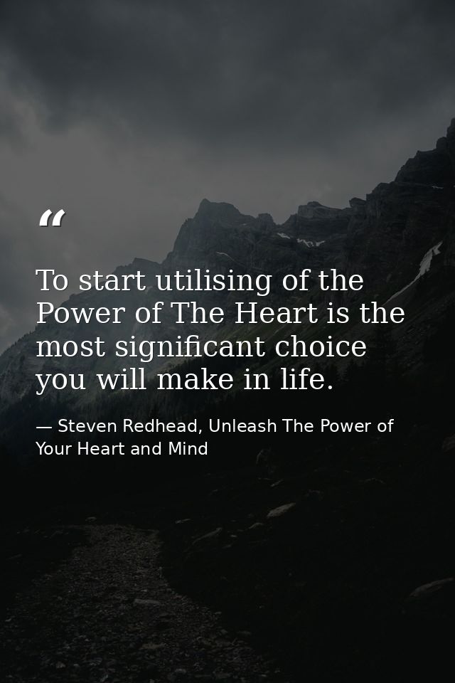 To start utilising of the Power of The Heart is the most significant choice you will make in life. — Steven Redhead, Unleash The Power of Your Heart and Mind