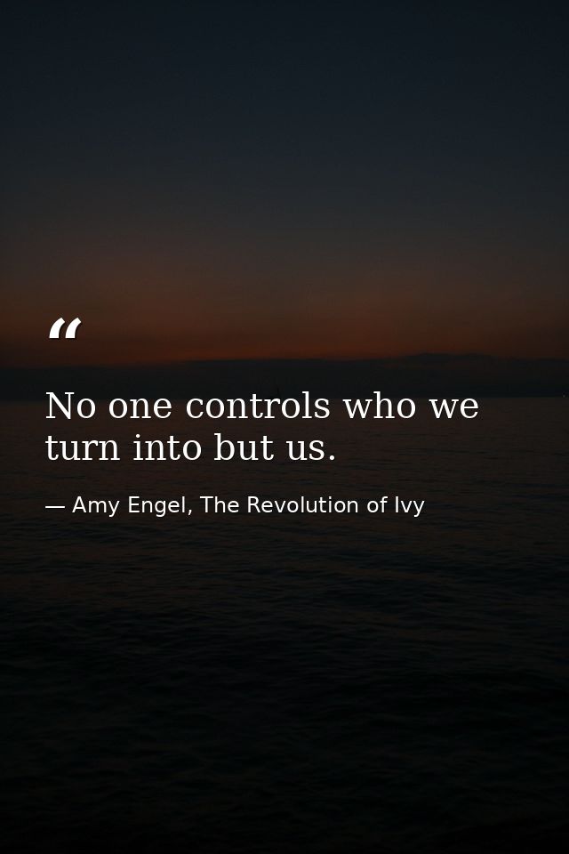 No one controls who we turn into but us. — Amy Engel, The Revolution of Ivy