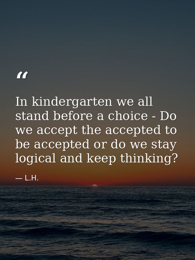 In kindergarten we all stand before a choice - Do we accept the accepted to be accepted or do we stay logical and keep t — L.H.