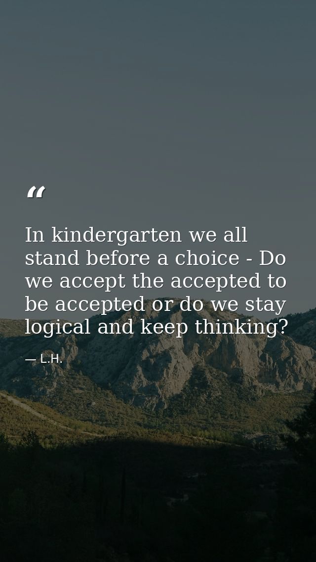 In kindergarten we all stand before a choice - Do we accept the accepted to be accepted or do we stay logical and keep t — L.H.