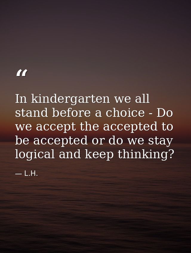 In kindergarten we all stand before a choice - Do we accept the accepted to be accepted or do we stay logical and keep t — L.H.