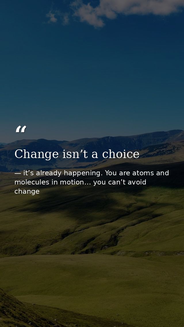 Change isn’t a choice — it’s already happening. You are atoms and molecules in motion… you can’t avoid change