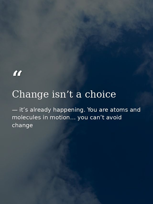 Change isn’t a choice — it’s already happening. You are atoms and molecules in motion… you can’t avoid change