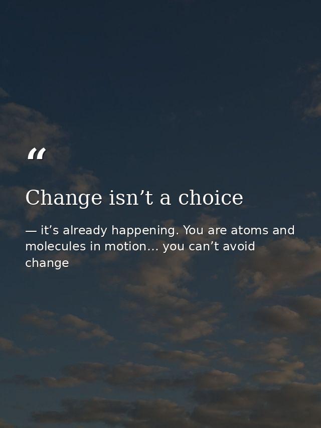 Change isn’t a choice — it’s already happening. You are atoms and molecules in motion… you can’t avoid change