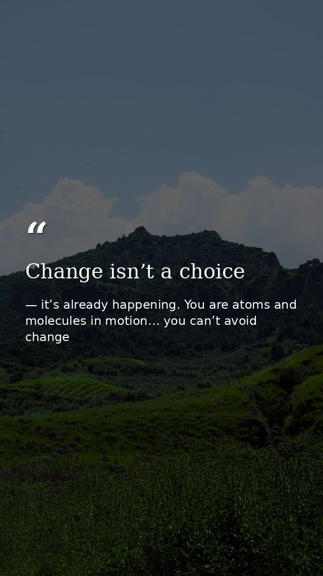 Change isn’t a choice — it’s already happening. You are atoms and molecules in motion… you can’t avoid change