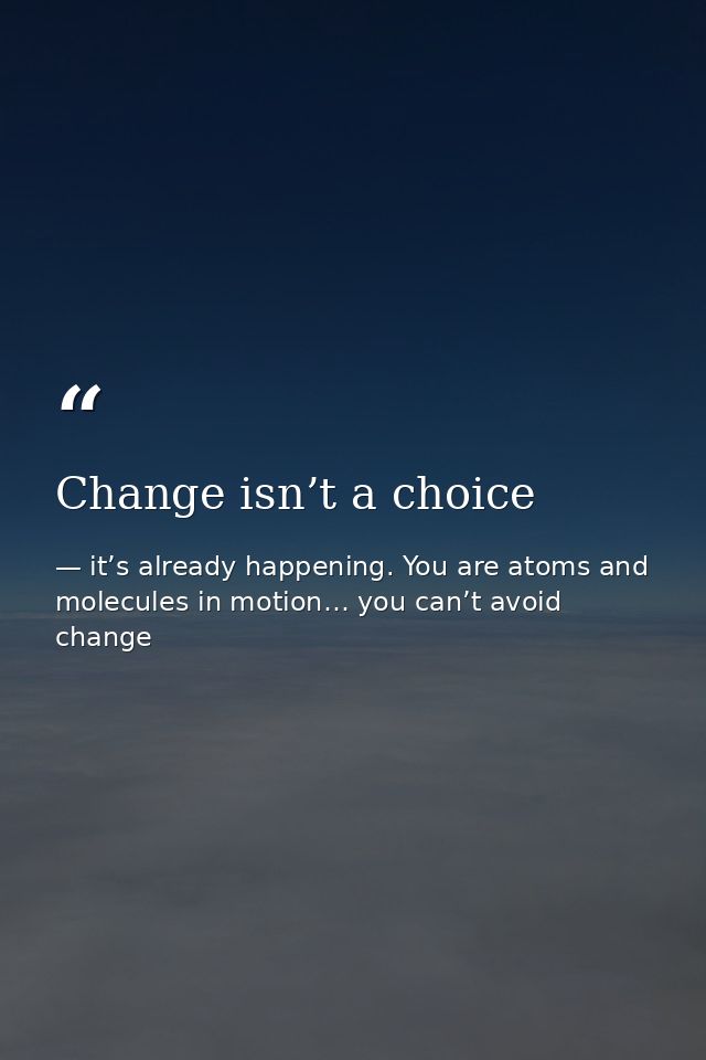 Change isn’t a choice — it’s already happening. You are atoms and molecules in motion… you can’t avoid change
