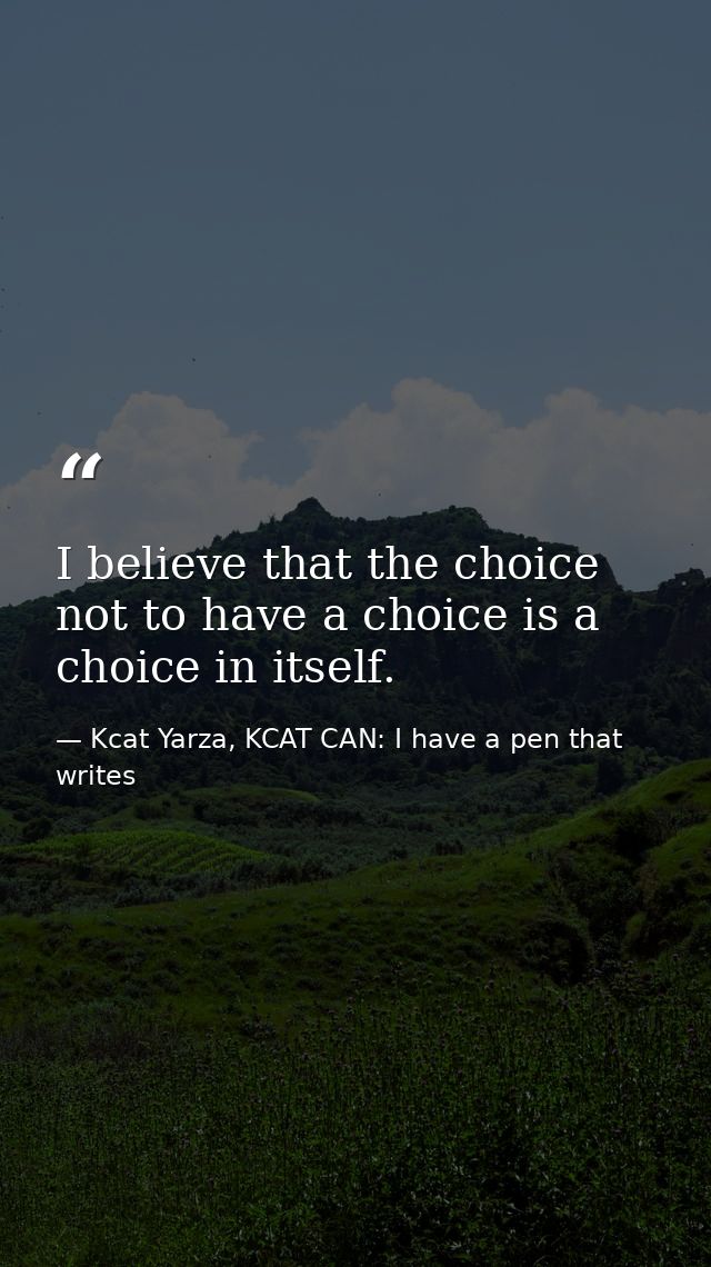I believe that the choice not to have a choice is a choice in itself. — Kcat Yarza, KCAT CAN: I have a pen that writes