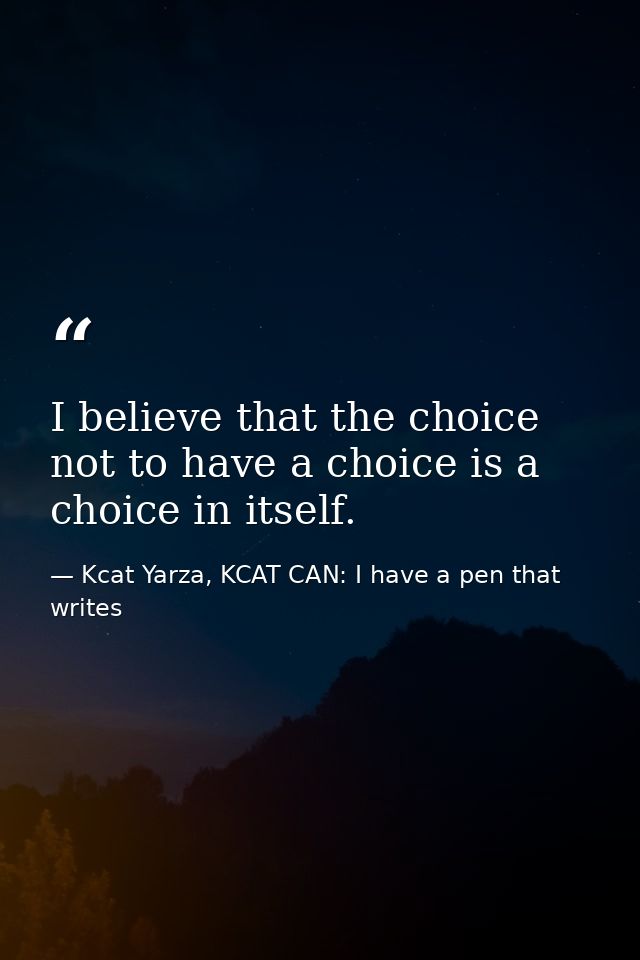 I believe that the choice not to have a choice is a choice in itself. — Kcat Yarza, KCAT CAN: I have a pen that writes