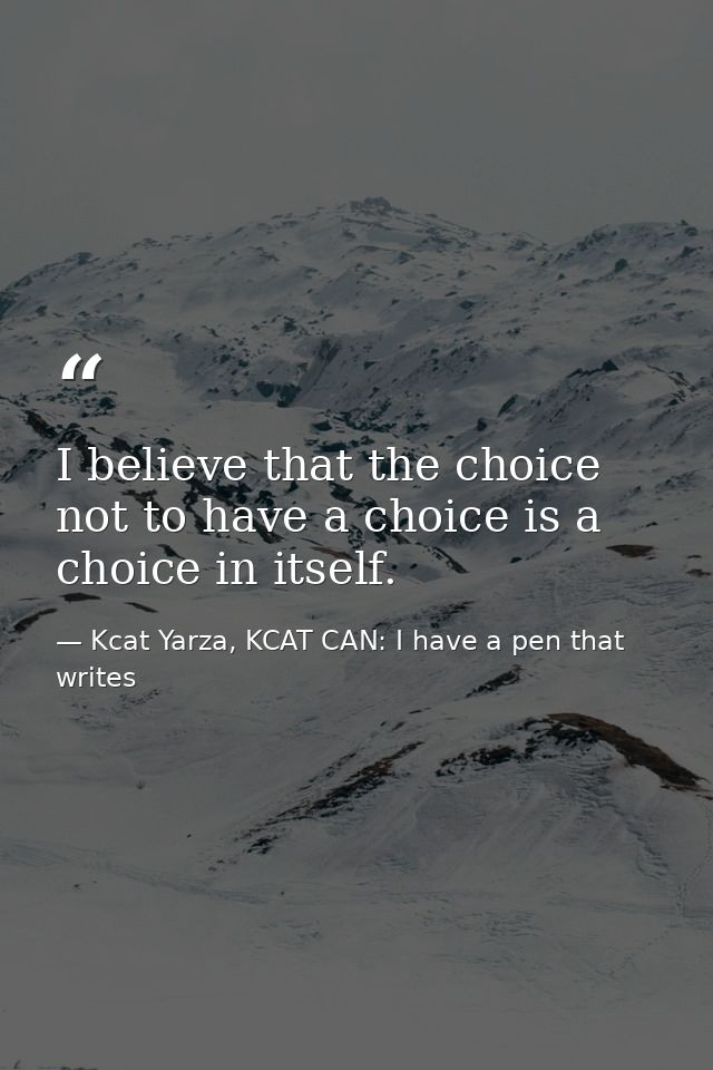 I believe that the choice not to have a choice is a choice in itself. — Kcat Yarza, KCAT CAN: I have a pen that writes