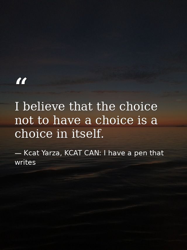 I believe that the choice not to have a choice is a choice in itself. — Kcat Yarza, KCAT CAN: I have a pen that writes