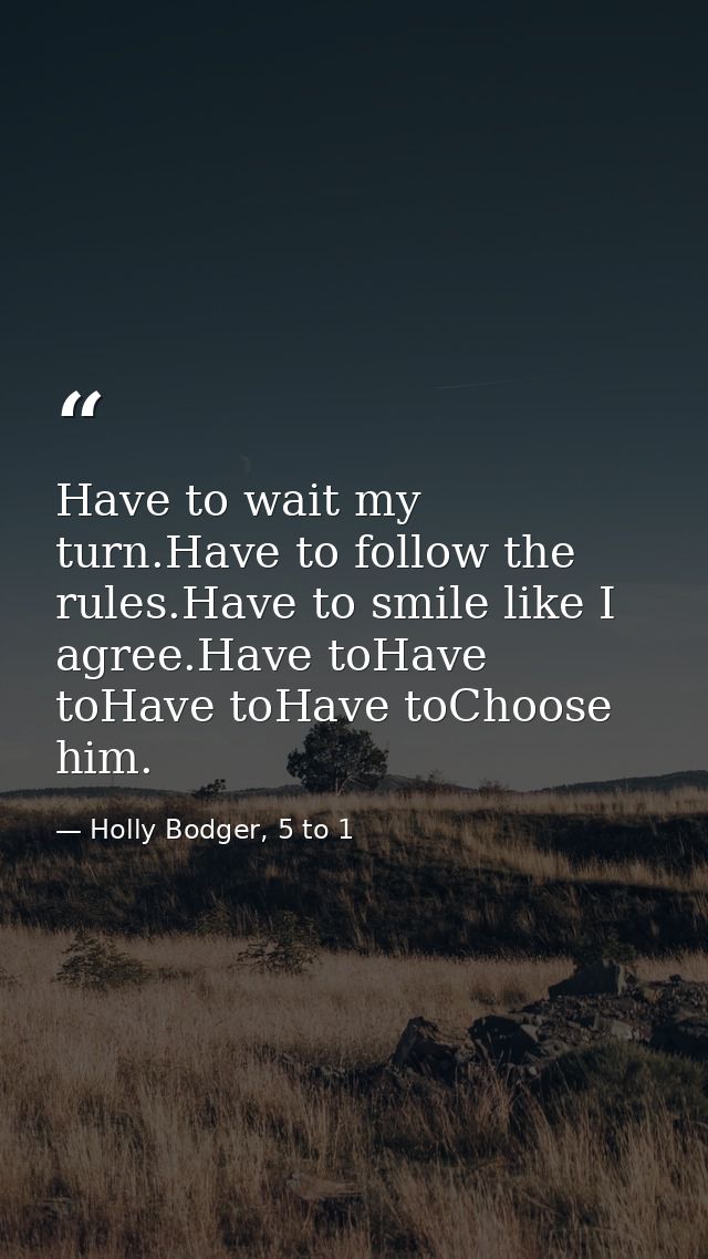 Have to wait my turn.Have to follow the rules.Have to smile like I agree.Have toHave toHave toHave toChoose him. — Holly Bodger, 5 to 1