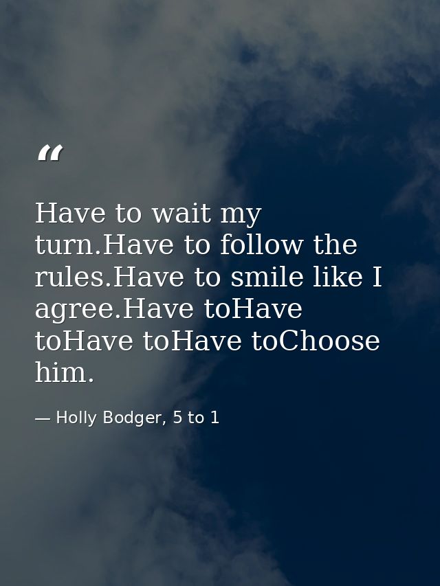 Have to wait my turn.Have to follow the rules.Have to smile like I agree.Have toHave toHave toHave toChoose him. — Holly Bodger, 5 to 1