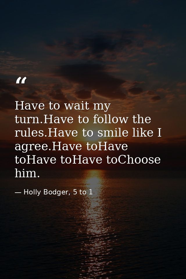 Have to wait my turn.Have to follow the rules.Have to smile like I agree.Have toHave toHave toHave toChoose him. — Holly Bodger, 5 to 1