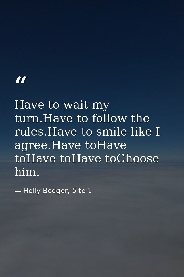 Have to wait my turn.Have to follow the rules.Have to smile like I agree.Have toHave toHave toHave toChoose him. — Holly Bodger, 5 to 1