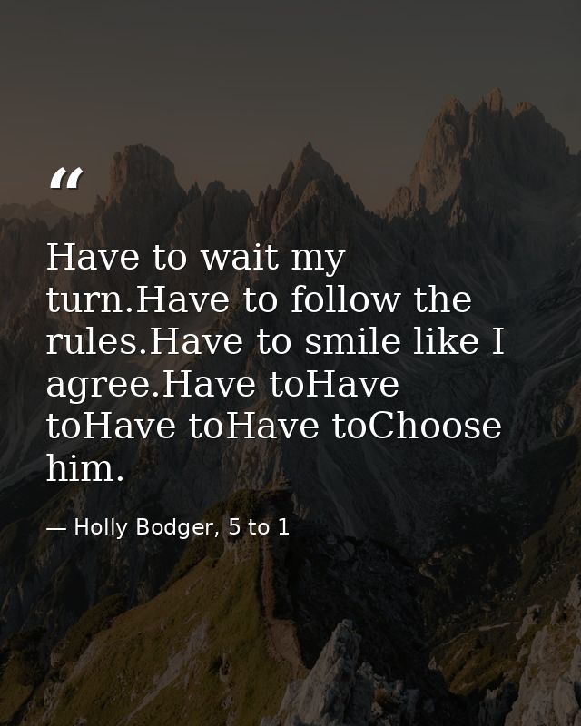 Have to wait my turn.Have to follow the rules.Have to smile like I agree.Have toHave toHave toHave toChoose him. — Holly Bodger, 5 to 1